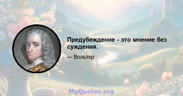 Предубеждение - это мнение без суждения.