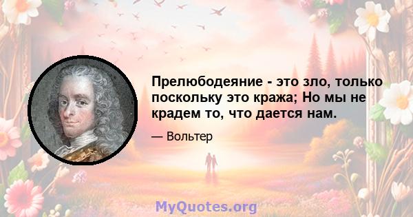 Прелюбодеяние - это зло, только поскольку это кража; Но мы не крадем то, что дается нам.