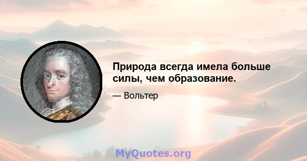 Природа всегда имела больше силы, чем образование.