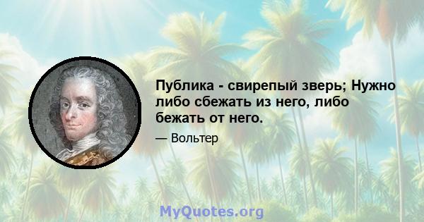 Публика - свирепый зверь; Нужно либо сбежать из него, либо бежать от него.