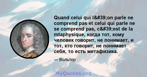 Quand celui qui l'on parle ne comprend pas et celui qui parle ne se comprend pas, c'est de la mtaphysique, когда тот, кому человек говорит, не понимает, и тот, кто говорит, не понимает себя, то есть метафизика.