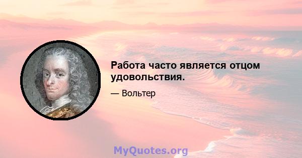 Работа часто является отцом удовольствия.