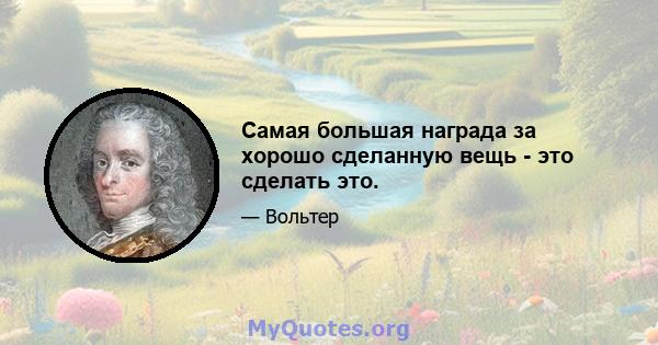 Самая большая награда за хорошо сделанную вещь - это сделать это.