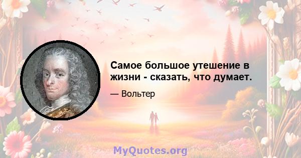 Самое большое утешение в жизни - сказать, что думает.