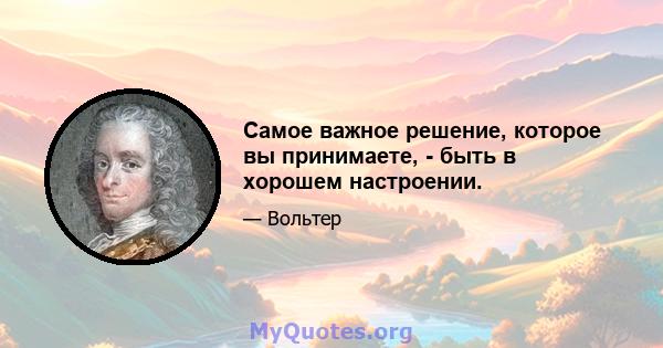 Самое важное решение, которое вы принимаете, - быть в хорошем настроении.