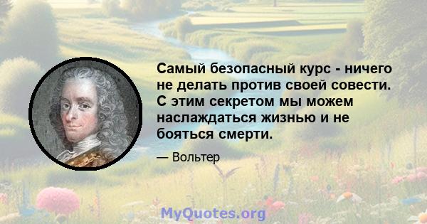 Самый безопасный курс - ничего не делать против своей совести. С этим секретом мы можем наслаждаться жизнью и не бояться смерти.