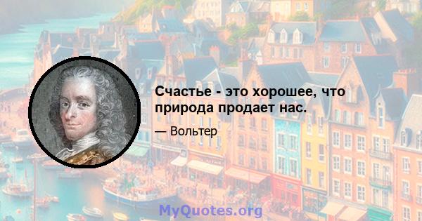 Счастье - это хорошее, что природа продает нас.