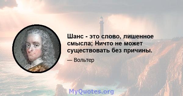 Шанс - это слово, лишенное смысла; Ничто не может существовать без причины.