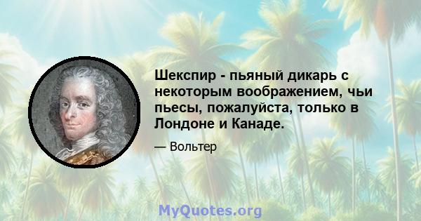 Шекспир - пьяный дикарь с некоторым воображением, чьи пьесы, пожалуйста, только в Лондоне и Канаде.