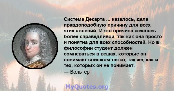 Система Декарта ... казалось, дала правдоподобную причину для всех этих явлений; И эта причина казалась более справедливой, так как она просто и понятна для всех способностей. Но в философии студент должен сомневаться в 