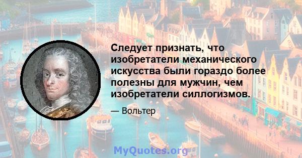 Следует признать, что изобретатели механического искусства были гораздо более полезны для мужчин, чем изобретатели силлогизмов.