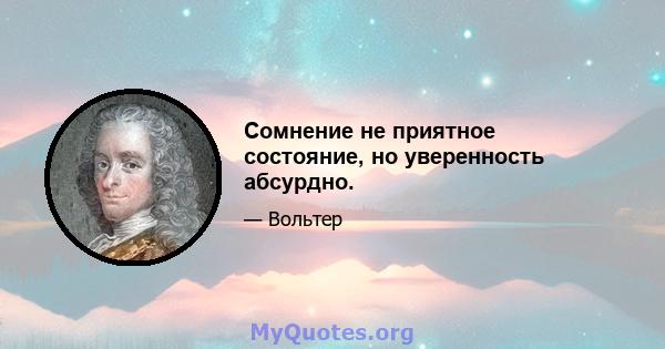 Сомнение не приятное состояние, но уверенность абсурдно.