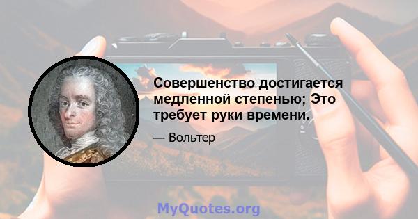 Совершенство достигается медленной степенью; Это требует руки времени.