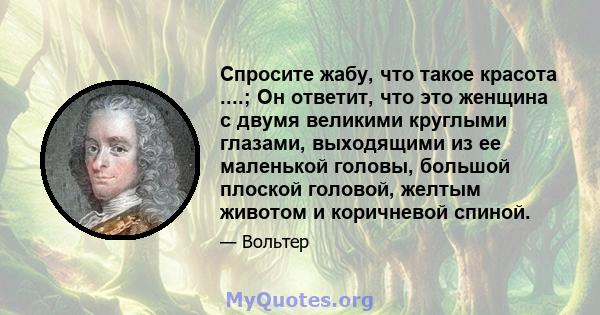 Спросите жабу, что такое красота ....; Он ответит, что это женщина с двумя великими круглыми глазами, выходящими из ее маленькой головы, большой плоской головой, желтым животом и коричневой спиной.