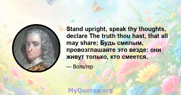 Stand upright, speak thy thoughts, declare The truth thou hast, that all may share; Будь смелым, провозглашайте это везде: они живут только, кто смеется.