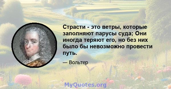 Страсти - это ветры, которые заполняют парусы суда; Они иногда теряют его, но без них было бы невозможно провести путь.