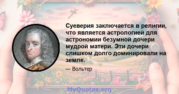 Суеверия заключается в религии, что является астрологией для астрономии безумной дочери мудрой матери. Эти дочери слишком долго доминировали на земле.