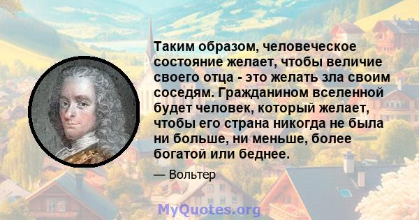 Таким образом, человеческое состояние желает, чтобы величие своего отца - это желать зла своим соседям. Гражданином вселенной будет человек, который желает, чтобы его страна никогда не была ни больше, ни меньше, более