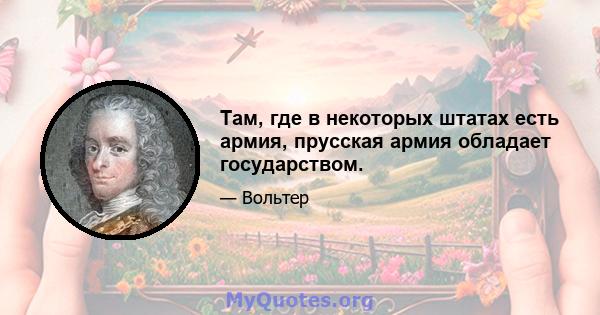 Там, где в некоторых штатах есть армия, прусская армия обладает государством.