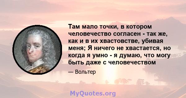 Там мало точки, в котором человечество согласен - так же, как и в их хвастовстве, убивая меня; Я ничего не хвастается, но когда я умно - я думаю, что могу быть даже с человечеством