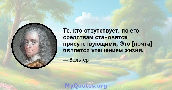 Те, кто отсутствует, по его средствам становятся присутствующими; Это [почта] является утешением жизни.