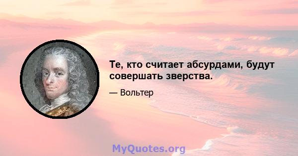 Те, кто считает абсурдами, будут совершать зверства.