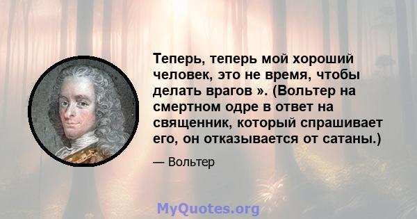 Теперь, теперь мой хороший человек, это не время, чтобы делать врагов ». (Вольтер на смертном одре в ответ на священник, который спрашивает его, он отказывается от сатаны.)