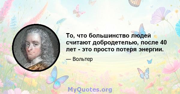 То, что большинство людей считают добродетелью, после 40 лет - это просто потеря энергии.