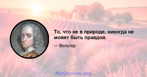 То, что не в природе, никогда не может быть правдой.