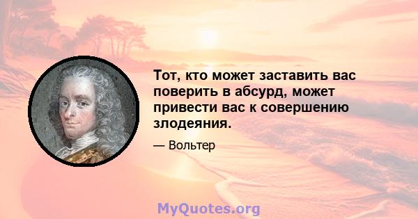 Тот, кто может заставить вас поверить в абсурд, может привести вас к совершению злодеяния.