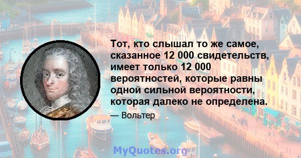 Тот, кто слышал то же самое, сказанное 12 000 свидетельств, имеет только 12 000 вероятностей, которые равны одной сильной вероятности, которая далеко не определена.