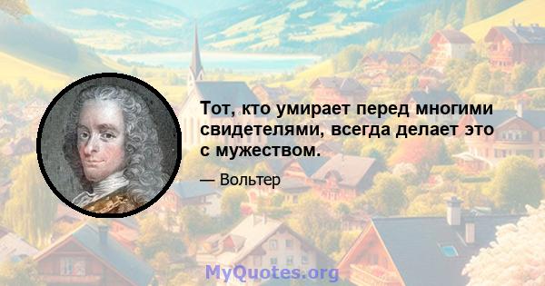 Тот, кто умирает перед многими свидетелями, всегда делает это с мужеством.