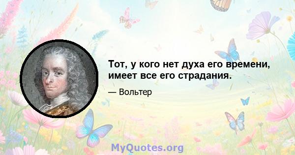 Тот, у кого нет духа его времени, имеет все его страдания.