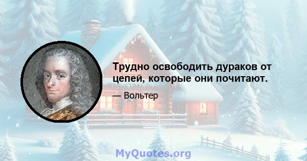 Трудно освободить дураков от цепей, которые они почитают.