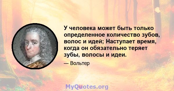 У человека может быть только определенное количество зубов, волос и идей; Наступает время, когда он обязательно теряет зубы, волосы и идеи.