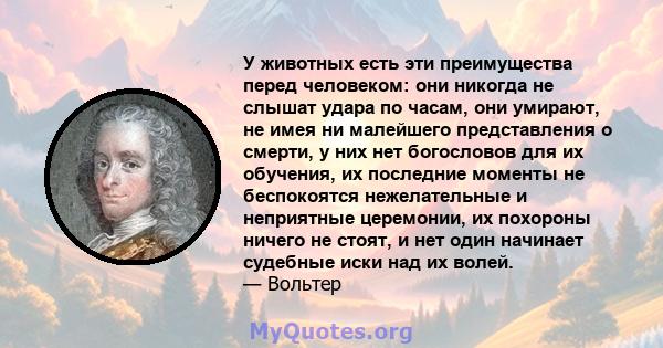 У животных есть эти преимущества перед человеком: они никогда не слышат удара по часам, они умирают, не имея ни малейшего представления о смерти, у них нет богословов для их обучения, их последние моменты не беспокоятся 