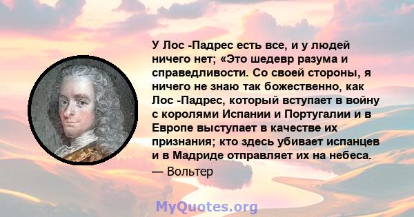 У Лос -Падрес есть все, и у людей ничего нет; «Это шедевр разума и справедливости. Со своей стороны, я ничего не знаю так божественно, как Лос -Падрес, который вступает в войну с королями Испании и Португалии и в Европе 