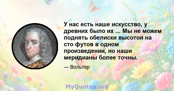 У нас есть наше искусство, у древних было их ... Мы не можем поднять обелиски высотой на сто футов в одном произведении, но наши меридианы более точны.