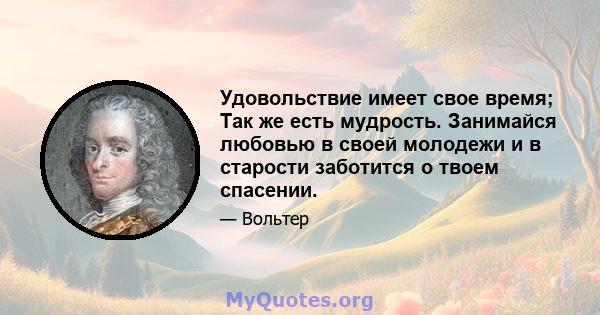 Удовольствие имеет свое время; Так же есть мудрость. Занимайся любовью в своей молодежи и в старости заботится о твоем спасении.