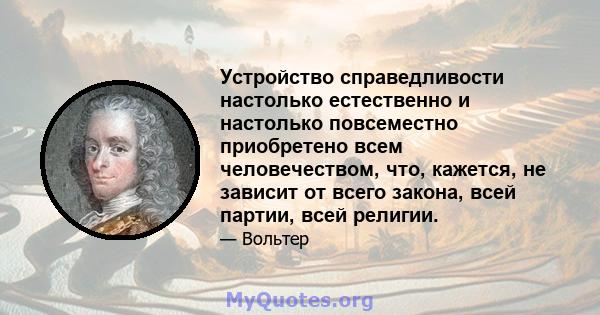 Устройство справедливости настолько естественно и настолько повсеместно приобретено всем человечеством, что, кажется, не зависит от всего закона, всей партии, всей религии.