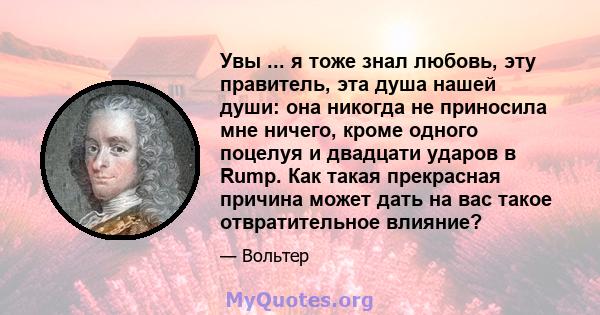 Увы ... я тоже знал любовь, эту правитель, эта душа нашей души: она никогда не приносила мне ничего, кроме одного поцелуя и двадцати ударов в Rump. Как такая прекрасная причина может дать на вас такое отвратительное