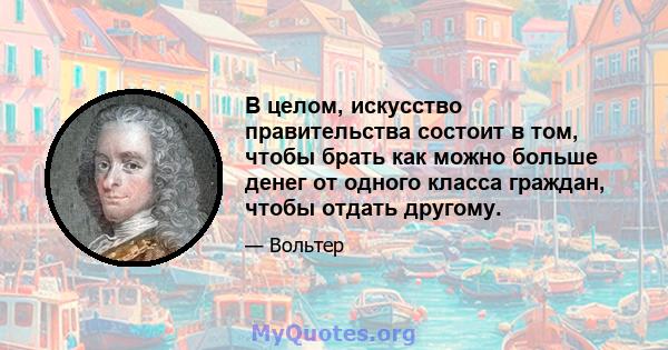 В целом, искусство правительства состоит в том, чтобы брать как можно больше денег от одного класса граждан, чтобы отдать другому.