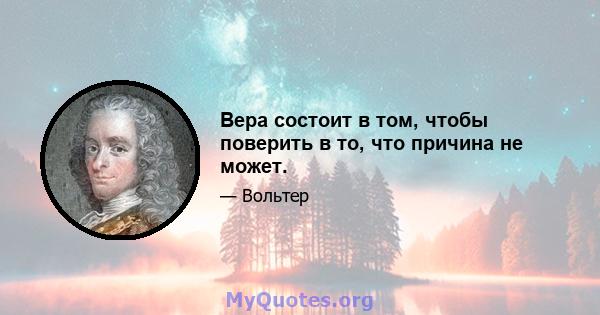 Вера состоит в том, чтобы поверить в то, что причина не может.