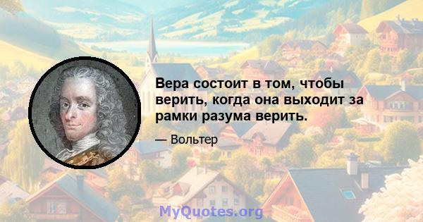 Вера состоит в том, чтобы верить, когда она выходит за рамки разума верить.