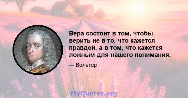 Вера состоит в том, чтобы верить не в то, что кажется правдой, а в том, что кажется ложным для нашего понимания.