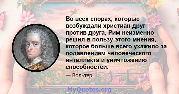 Во всех спорах, которые возбуждали христиан друг против друга, Рим неизменно решил в пользу этого мнения, которое больше всего ухажило за подавлением человеческого интеллекта и уничтожению способностей.