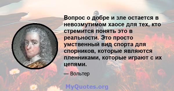 Вопрос о добре и зле остается в невозмутимом хаосе для тех, кто стремится понять это в реальности. Это просто умственный вид спорта для спорников, которые являются пленниками, которые играют с их цепями.