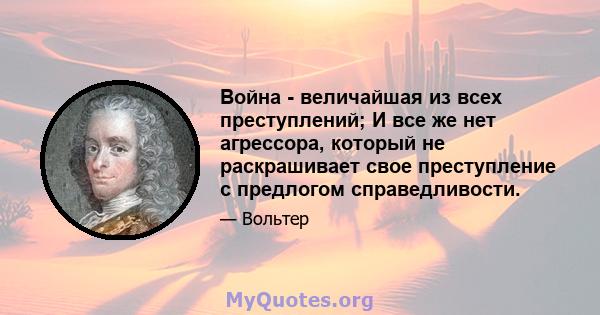 Война - величайшая из всех преступлений; И все же нет агрессора, который не раскрашивает свое преступление с предлогом справедливости.