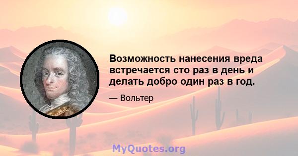 Возможность нанесения вреда встречается сто раз в день и делать добро один раз в год.