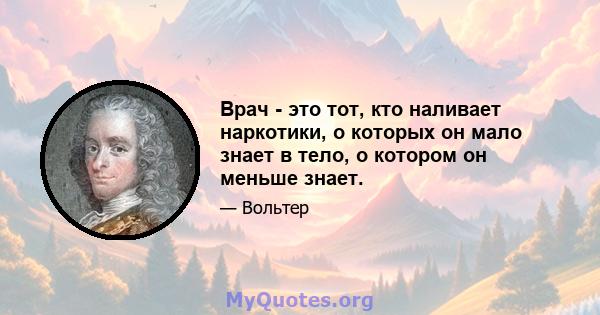 Врач - это тот, кто наливает наркотики, о которых он мало знает в тело, о котором он меньше знает.